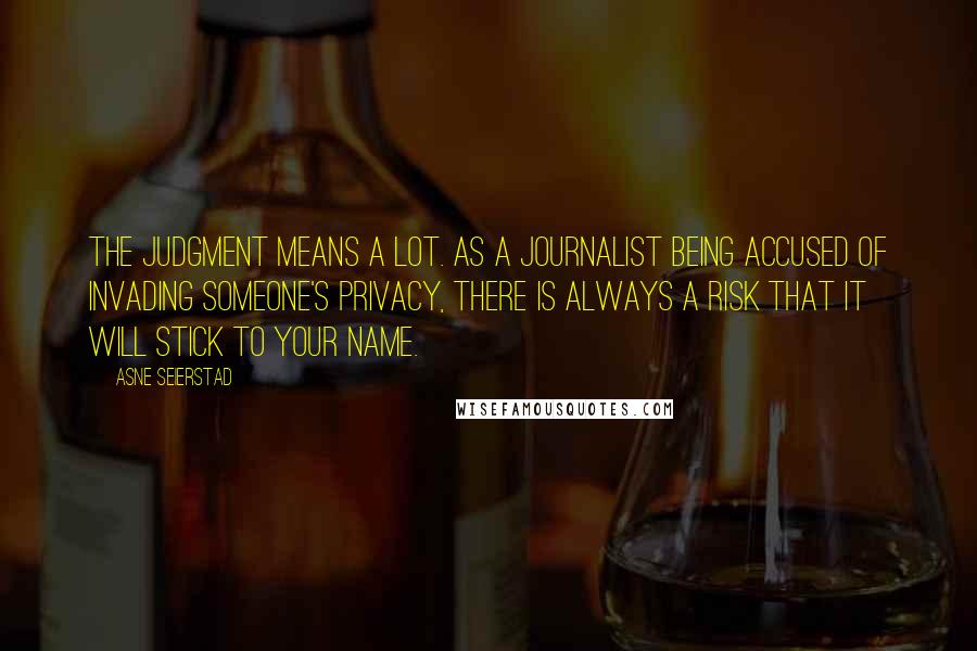 Asne Seierstad Quotes: The judgment means a lot. As a journalist being accused of invading someone's privacy, there is always a risk that it will stick to your name.