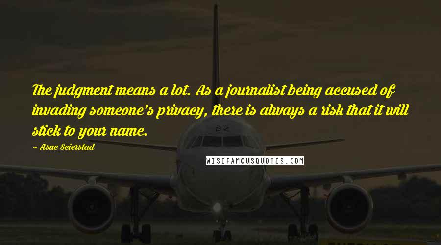 Asne Seierstad Quotes: The judgment means a lot. As a journalist being accused of invading someone's privacy, there is always a risk that it will stick to your name.