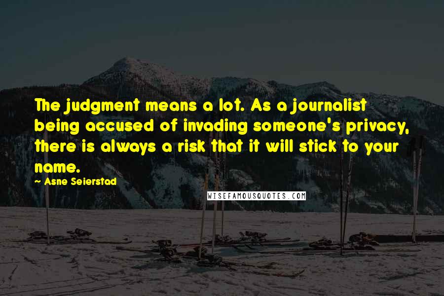 Asne Seierstad Quotes: The judgment means a lot. As a journalist being accused of invading someone's privacy, there is always a risk that it will stick to your name.