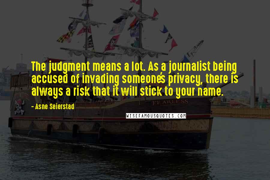 Asne Seierstad Quotes: The judgment means a lot. As a journalist being accused of invading someone's privacy, there is always a risk that it will stick to your name.