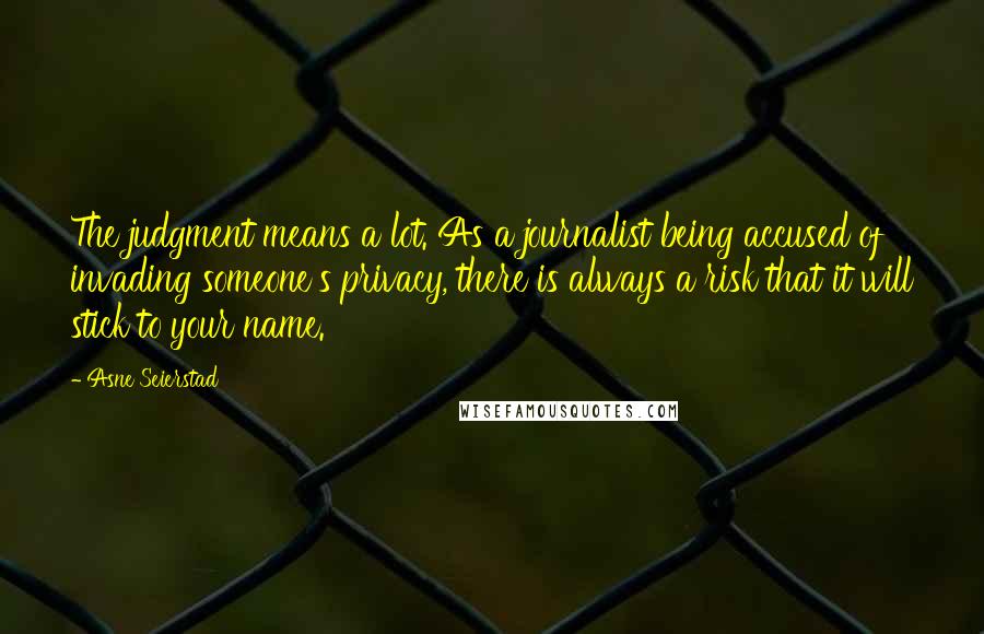 Asne Seierstad Quotes: The judgment means a lot. As a journalist being accused of invading someone's privacy, there is always a risk that it will stick to your name.