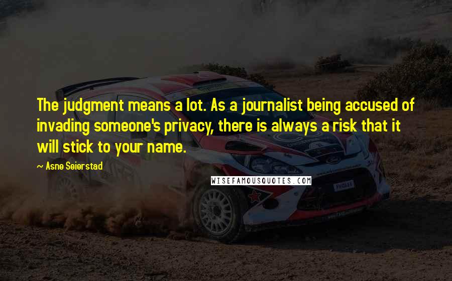 Asne Seierstad Quotes: The judgment means a lot. As a journalist being accused of invading someone's privacy, there is always a risk that it will stick to your name.