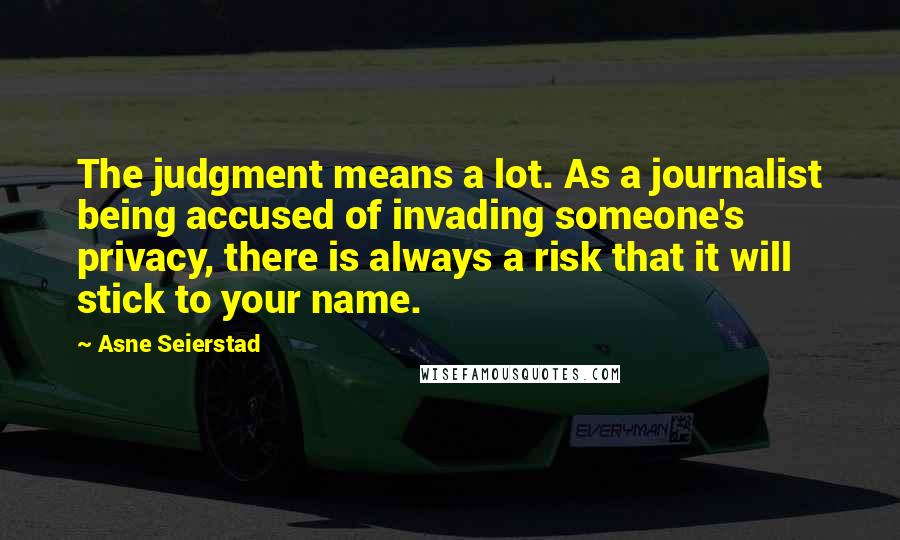 Asne Seierstad Quotes: The judgment means a lot. As a journalist being accused of invading someone's privacy, there is always a risk that it will stick to your name.