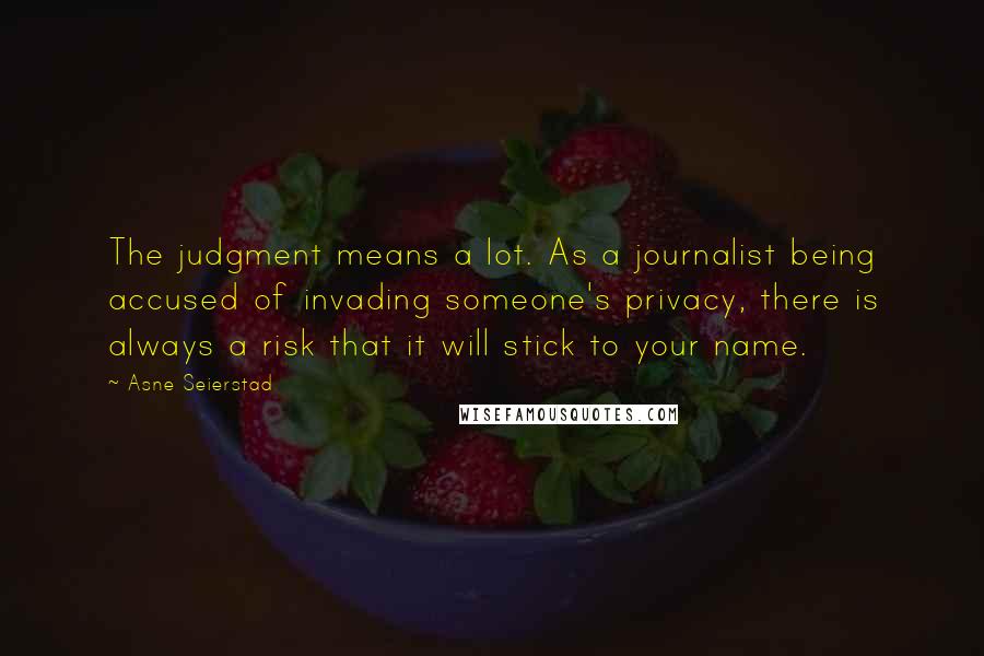 Asne Seierstad Quotes: The judgment means a lot. As a journalist being accused of invading someone's privacy, there is always a risk that it will stick to your name.