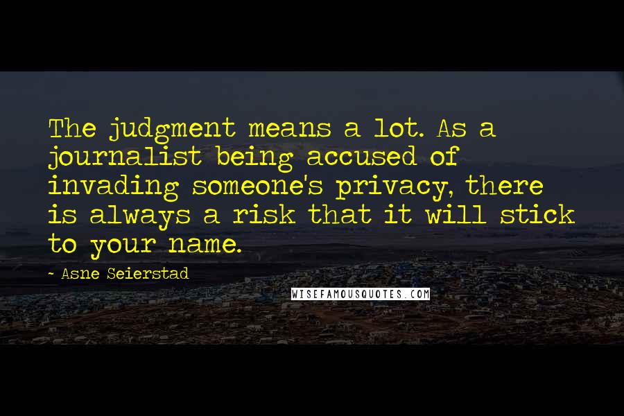 Asne Seierstad Quotes: The judgment means a lot. As a journalist being accused of invading someone's privacy, there is always a risk that it will stick to your name.