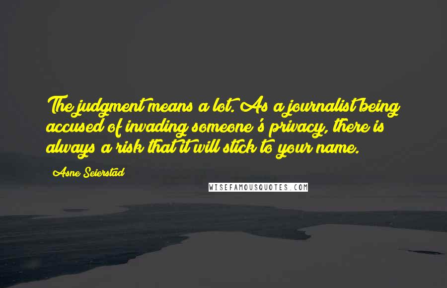 Asne Seierstad Quotes: The judgment means a lot. As a journalist being accused of invading someone's privacy, there is always a risk that it will stick to your name.