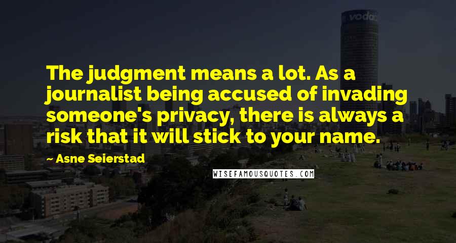 Asne Seierstad Quotes: The judgment means a lot. As a journalist being accused of invading someone's privacy, there is always a risk that it will stick to your name.