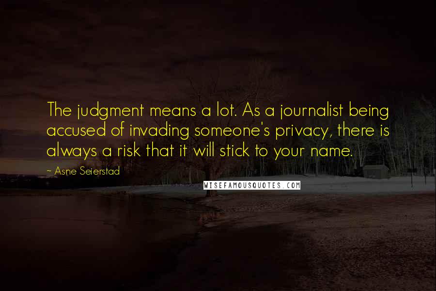 Asne Seierstad Quotes: The judgment means a lot. As a journalist being accused of invading someone's privacy, there is always a risk that it will stick to your name.