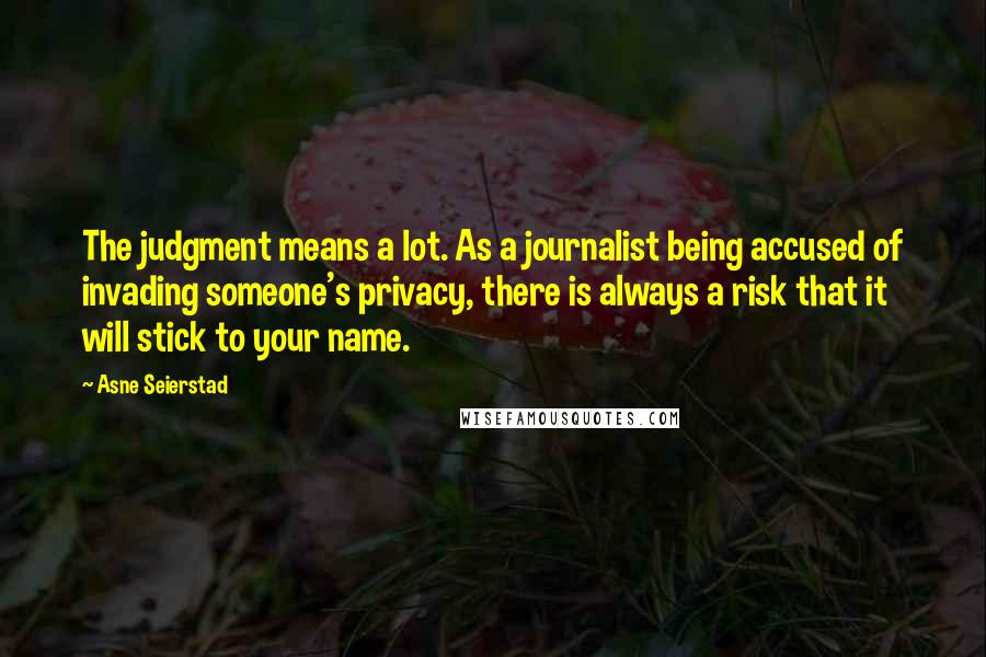 Asne Seierstad Quotes: The judgment means a lot. As a journalist being accused of invading someone's privacy, there is always a risk that it will stick to your name.