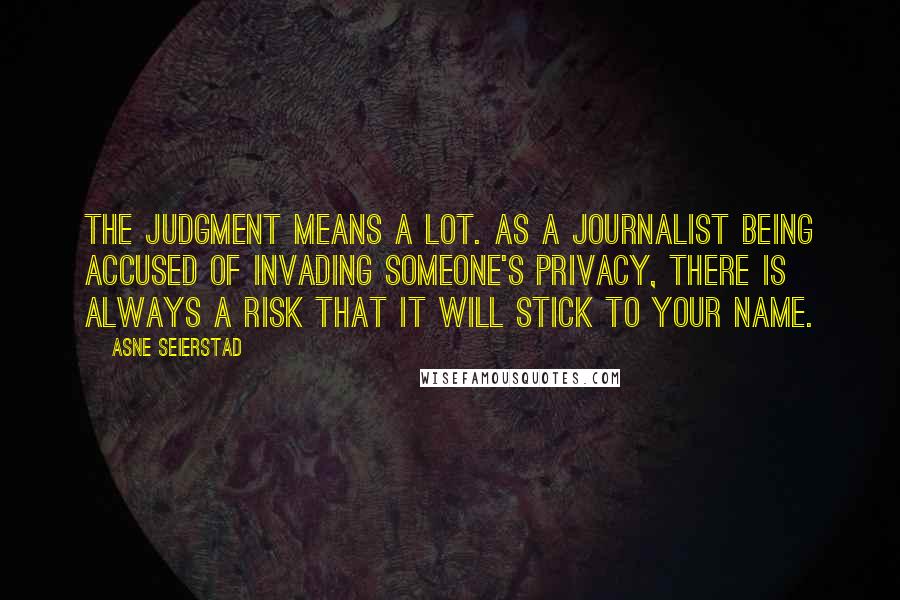 Asne Seierstad Quotes: The judgment means a lot. As a journalist being accused of invading someone's privacy, there is always a risk that it will stick to your name.