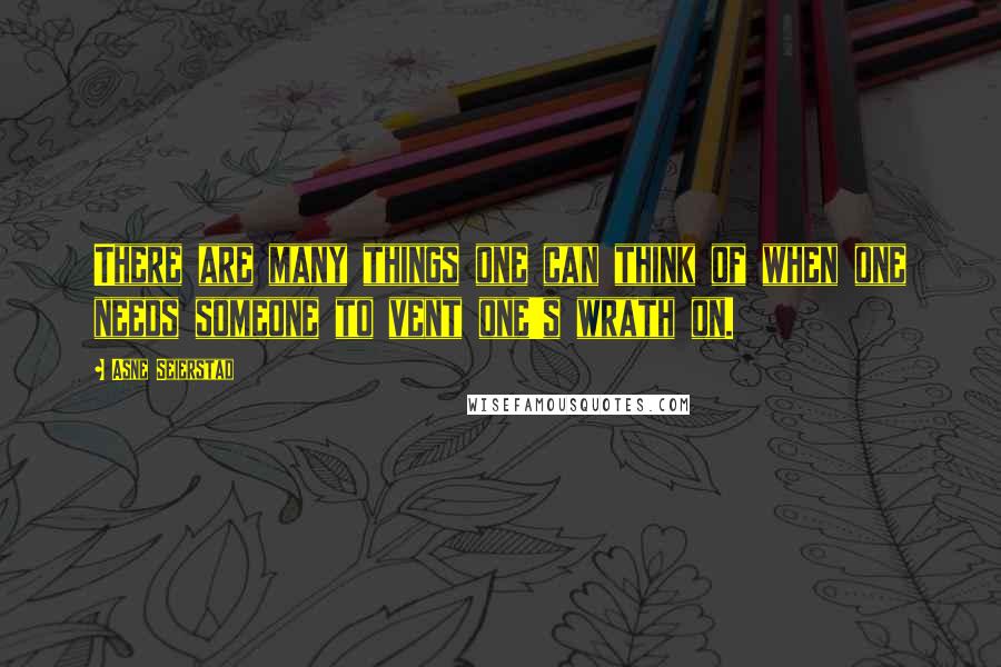 Asne Seierstad Quotes: There are many things one can think of when one needs someone to vent one's wrath on.