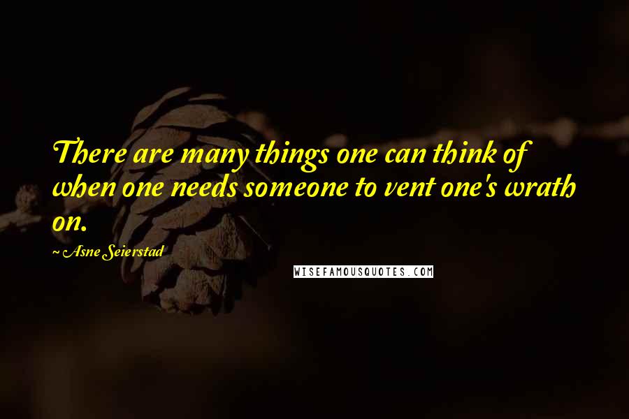 Asne Seierstad Quotes: There are many things one can think of when one needs someone to vent one's wrath on.