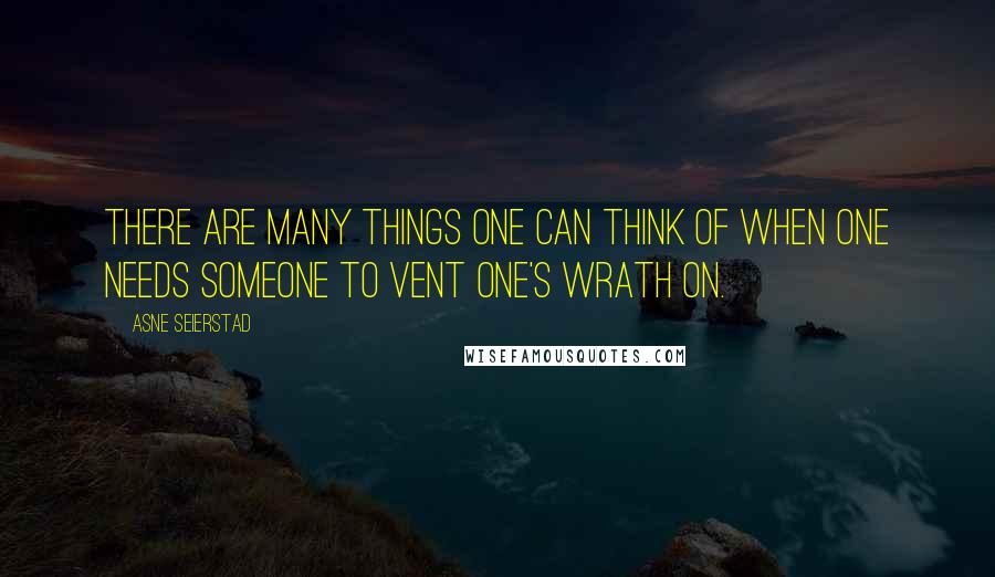 Asne Seierstad Quotes: There are many things one can think of when one needs someone to vent one's wrath on.
