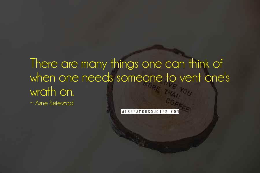 Asne Seierstad Quotes: There are many things one can think of when one needs someone to vent one's wrath on.