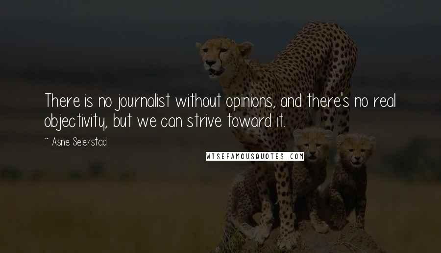 Asne Seierstad Quotes: There is no journalist without opinions, and there's no real objectivity, but we can strive toward it.