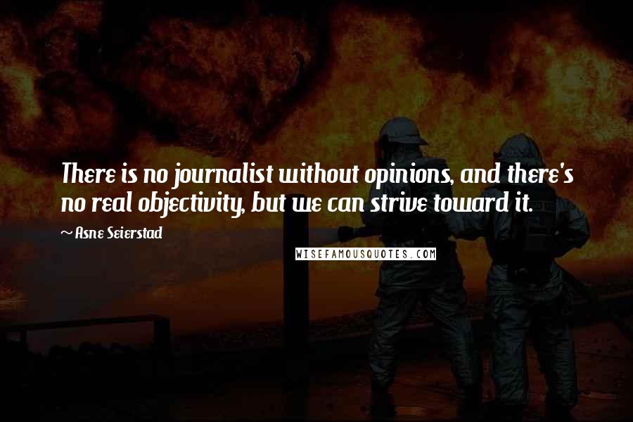 Asne Seierstad Quotes: There is no journalist without opinions, and there's no real objectivity, but we can strive toward it.