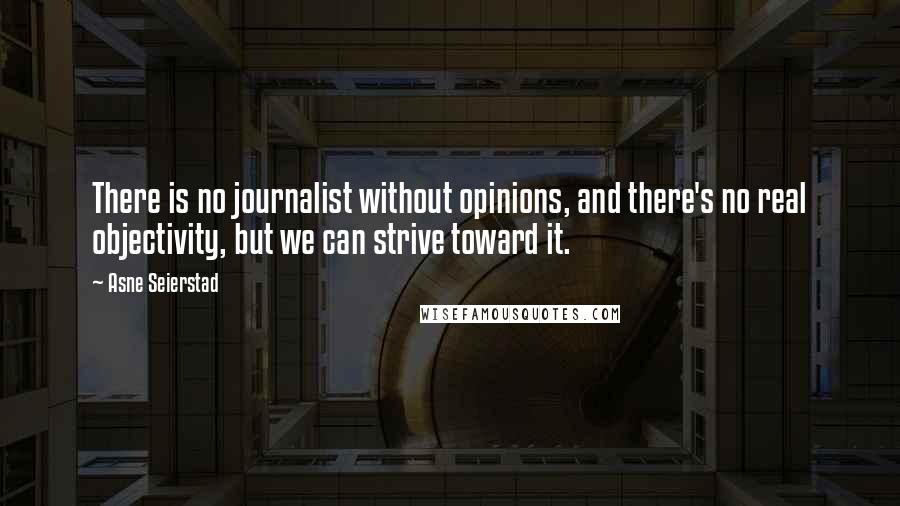 Asne Seierstad Quotes: There is no journalist without opinions, and there's no real objectivity, but we can strive toward it.