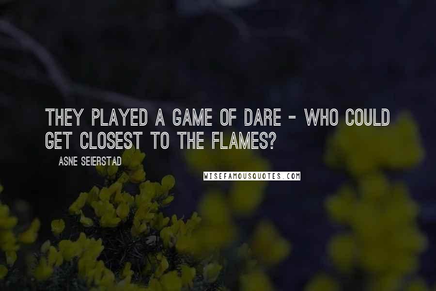 Asne Seierstad Quotes: They played a game of dare - who could get closest to the flames?