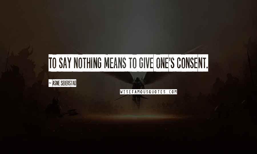 Asne Seierstad Quotes: To say nothing means to give one's consent.