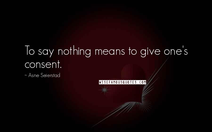 Asne Seierstad Quotes: To say nothing means to give one's consent.