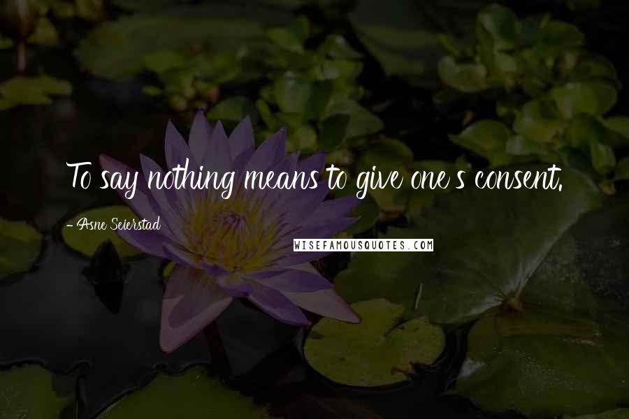 Asne Seierstad Quotes: To say nothing means to give one's consent.