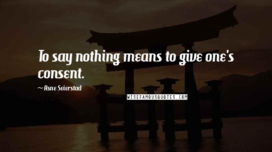 Asne Seierstad Quotes: To say nothing means to give one's consent.