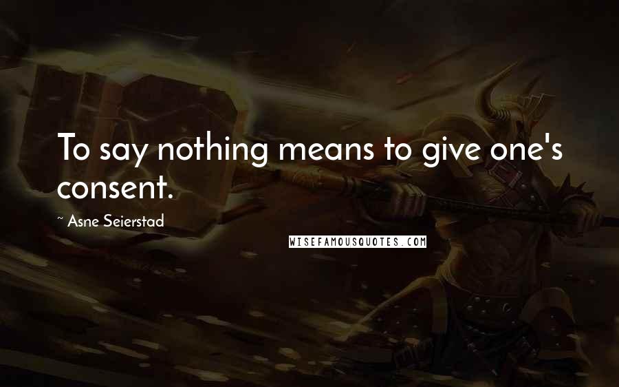 Asne Seierstad Quotes: To say nothing means to give one's consent.