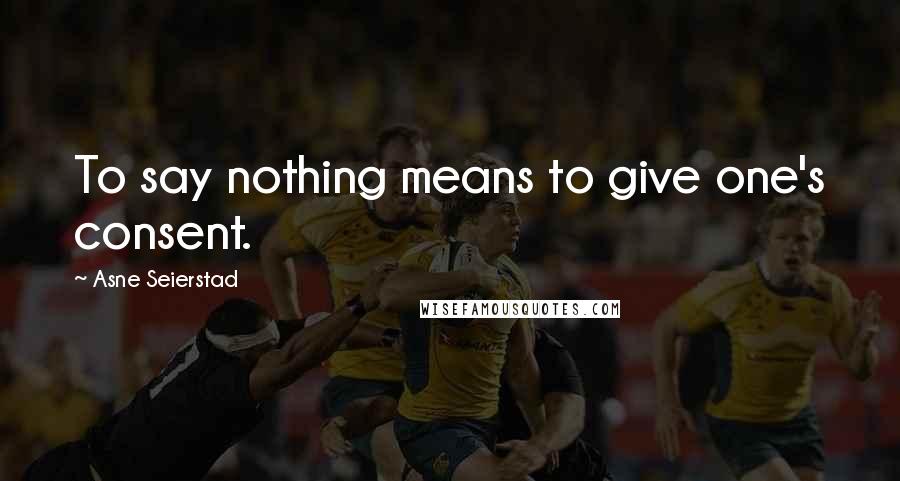 Asne Seierstad Quotes: To say nothing means to give one's consent.