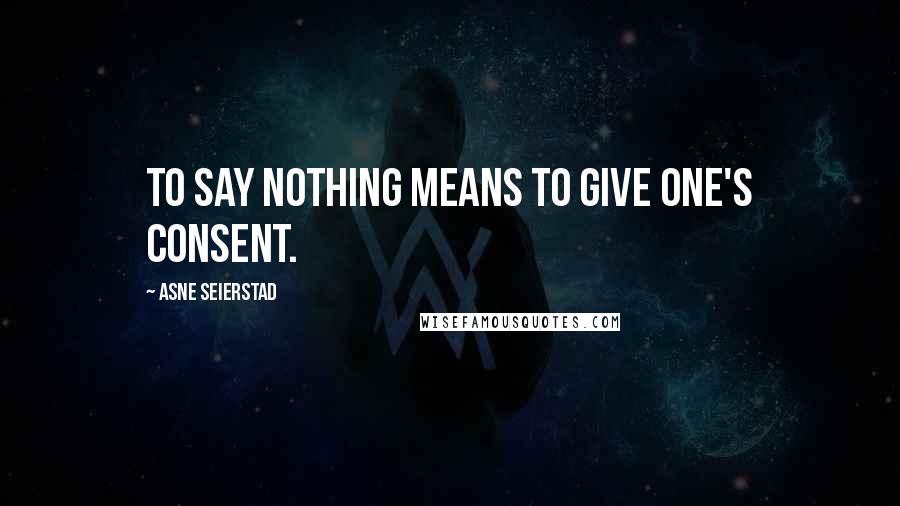 Asne Seierstad Quotes: To say nothing means to give one's consent.