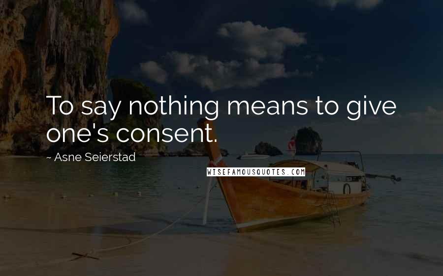 Asne Seierstad Quotes: To say nothing means to give one's consent.