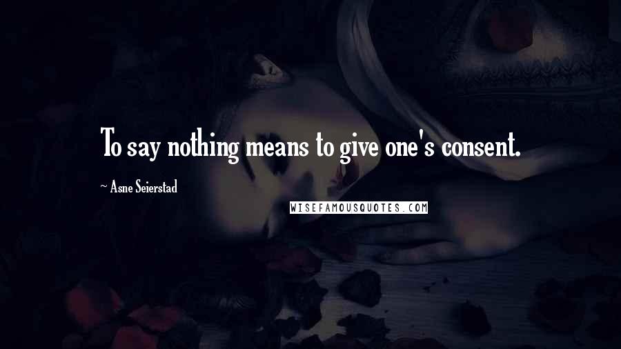 Asne Seierstad Quotes: To say nothing means to give one's consent.