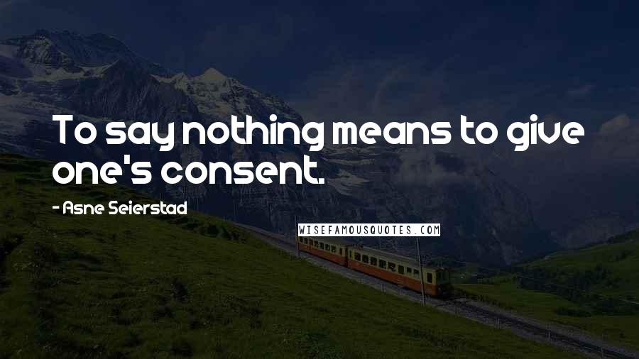 Asne Seierstad Quotes: To say nothing means to give one's consent.