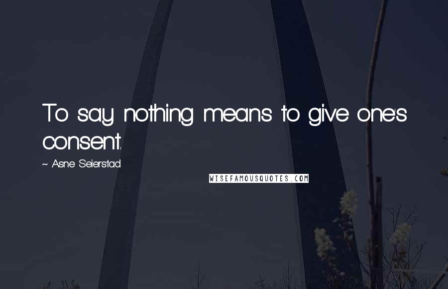 Asne Seierstad Quotes: To say nothing means to give one's consent.