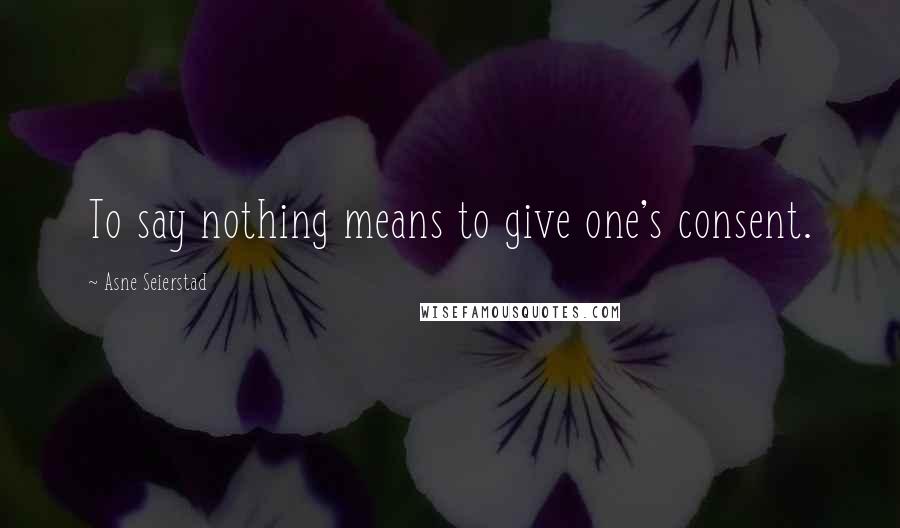 Asne Seierstad Quotes: To say nothing means to give one's consent.