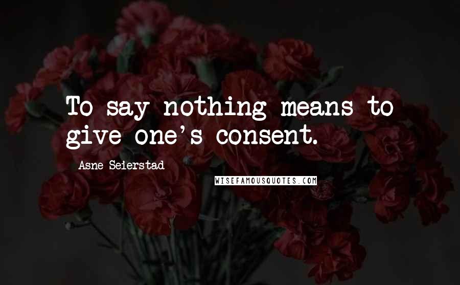 Asne Seierstad Quotes: To say nothing means to give one's consent.