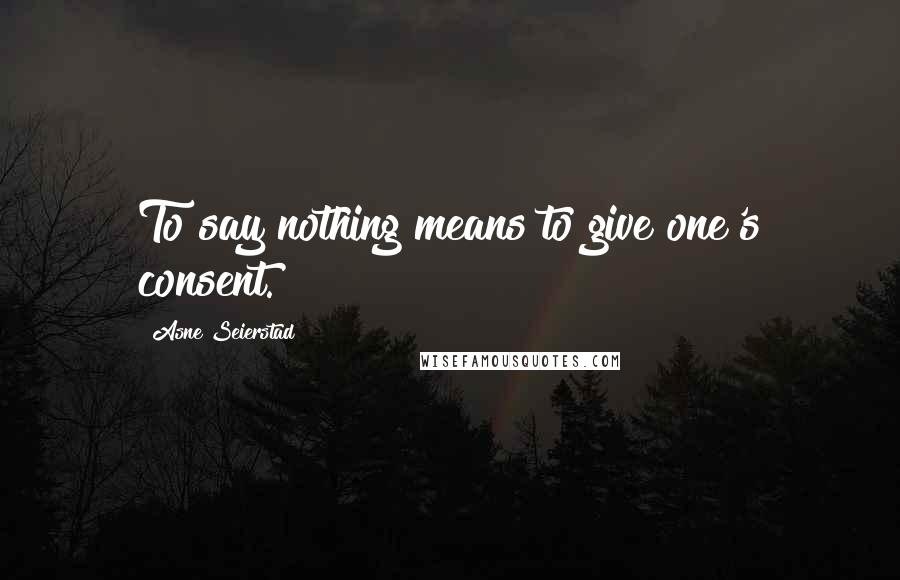 Asne Seierstad Quotes: To say nothing means to give one's consent.