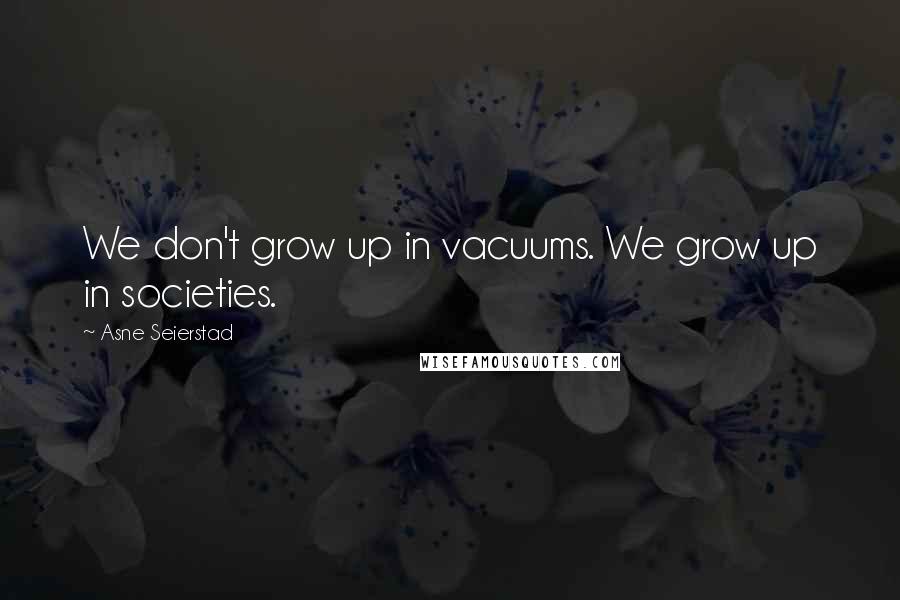 Asne Seierstad Quotes: We don't grow up in vacuums. We grow up in societies.