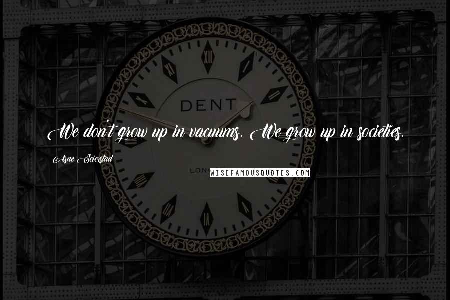 Asne Seierstad Quotes: We don't grow up in vacuums. We grow up in societies.