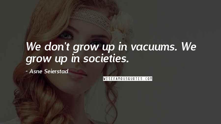 Asne Seierstad Quotes: We don't grow up in vacuums. We grow up in societies.