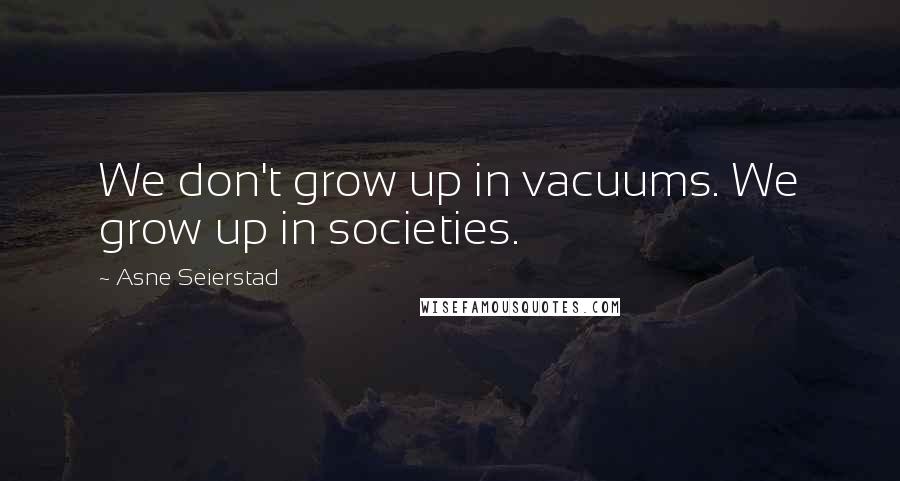 Asne Seierstad Quotes: We don't grow up in vacuums. We grow up in societies.