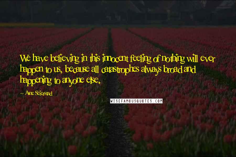 Asne Seierstad Quotes: We have believing in this innocent feeling of nothing will ever happen to us, because all catastrophes always broad and happening to anyone else.