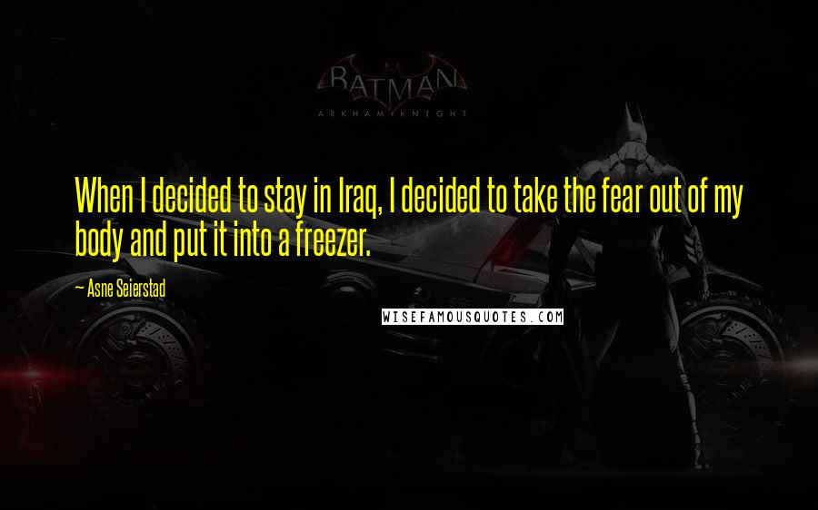 Asne Seierstad Quotes: When I decided to stay in Iraq, I decided to take the fear out of my body and put it into a freezer.
