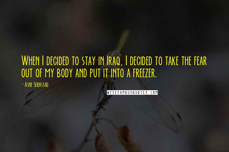 Asne Seierstad Quotes: When I decided to stay in Iraq, I decided to take the fear out of my body and put it into a freezer.