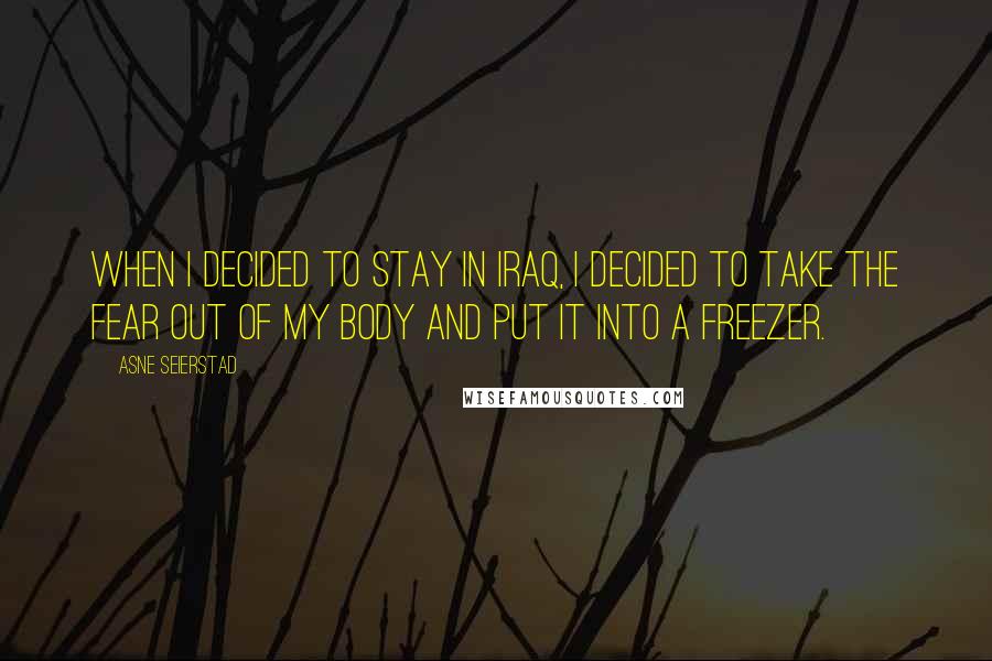Asne Seierstad Quotes: When I decided to stay in Iraq, I decided to take the fear out of my body and put it into a freezer.
