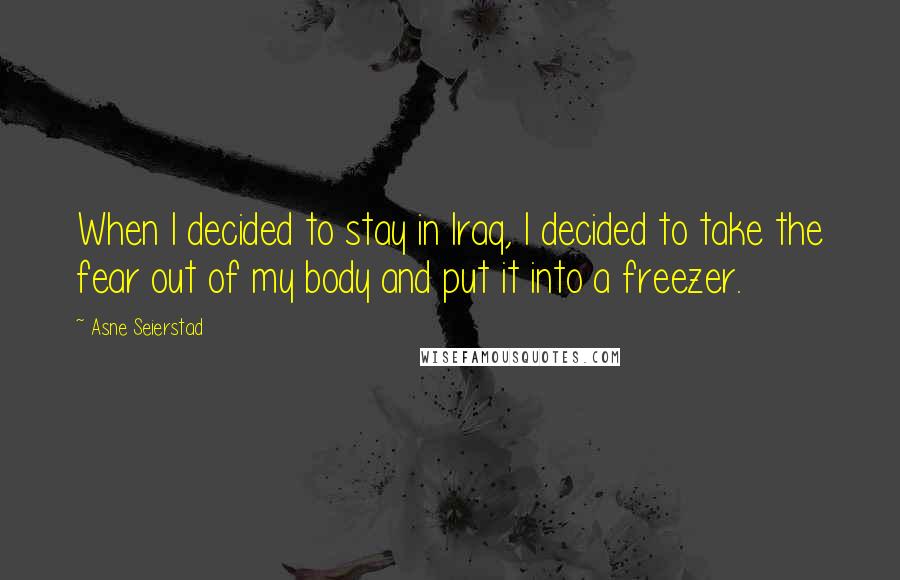 Asne Seierstad Quotes: When I decided to stay in Iraq, I decided to take the fear out of my body and put it into a freezer.