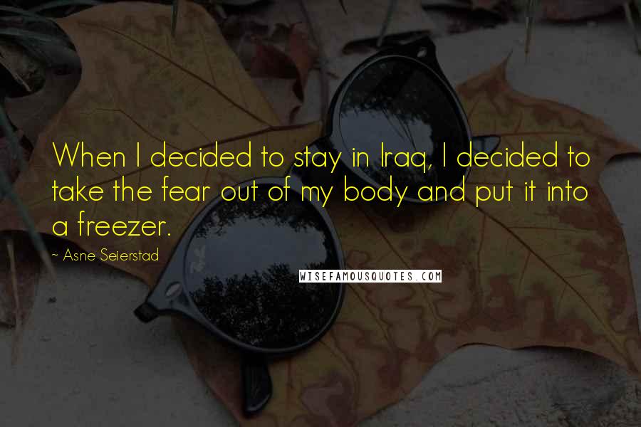 Asne Seierstad Quotes: When I decided to stay in Iraq, I decided to take the fear out of my body and put it into a freezer.