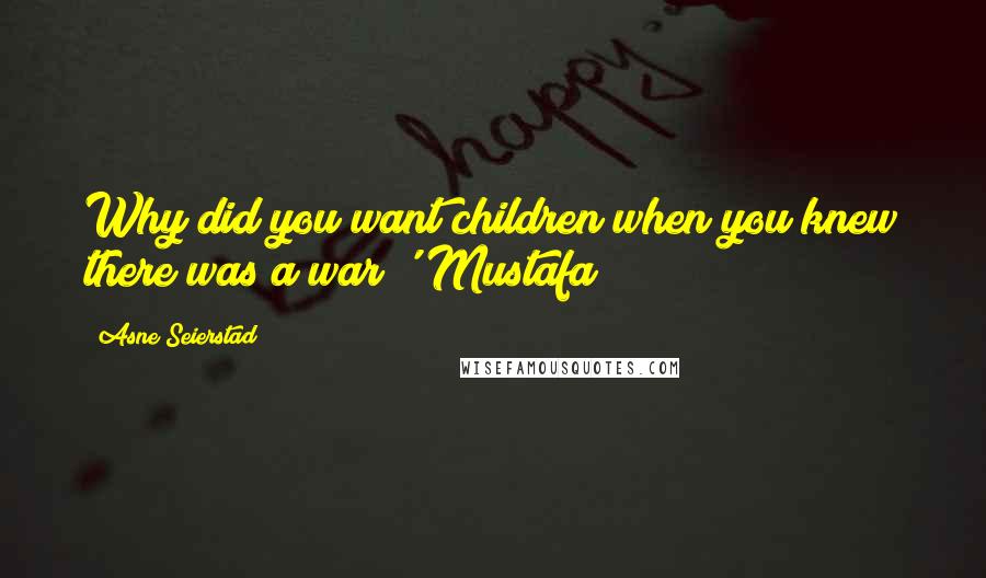 Asne Seierstad Quotes: Why did you want children when you knew there was a war?' Mustafa