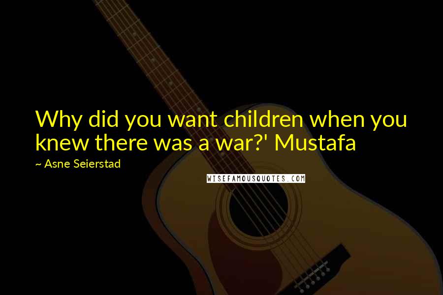 Asne Seierstad Quotes: Why did you want children when you knew there was a war?' Mustafa