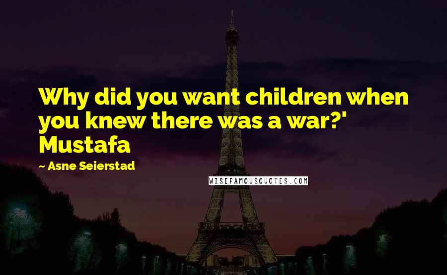 Asne Seierstad Quotes: Why did you want children when you knew there was a war?' Mustafa