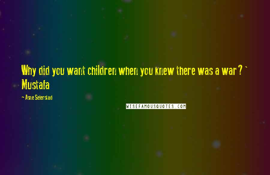 Asne Seierstad Quotes: Why did you want children when you knew there was a war?' Mustafa